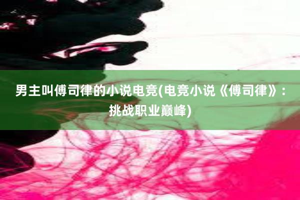 男主叫傅司律的小说电竞(电竞小说《傅司律》：挑战职业巅峰)