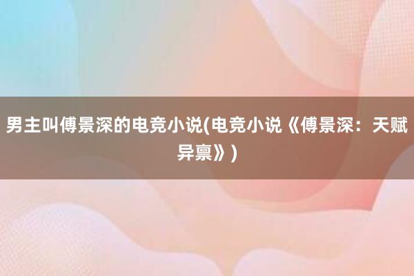 男主叫傅景深的电竞小说(电竞小说《傅景深：天赋异禀》)