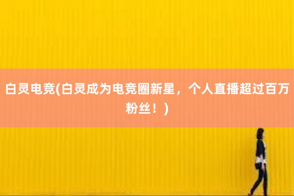 白灵电竞(白灵成为电竞圈新星，个人直播超过百万粉丝！)