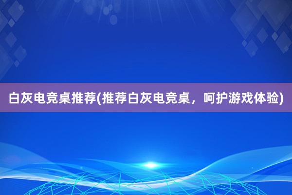 白灰电竞桌推荐(推荐白灰电竞桌，呵护游戏体验)