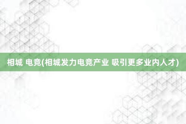 相城 电竞(相城发力电竞产业 吸引更多业内人才)