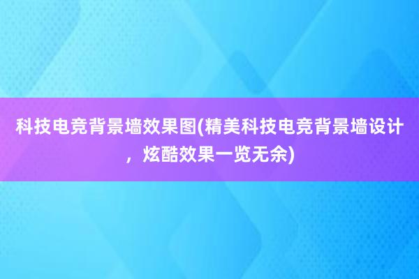 科技电竞背景墙效果图(精美科技电竞背景墙设计，炫酷效果一览无余)