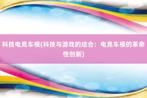 科技电竞车模(科技与游戏的结合：电竞车模的革命性创新)