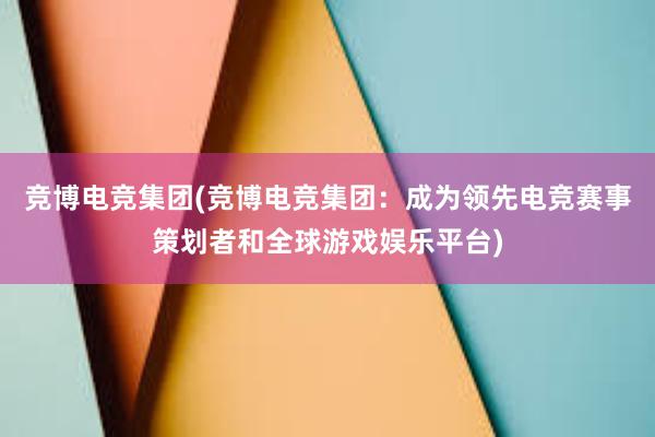 竞博电竞集团(竞博电竞集团：成为领先电竞赛事策划者和全球游戏娱乐平台)