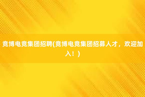 竞博电竞集团招聘(竞博电竞集团招募人才，欢迎加入！)