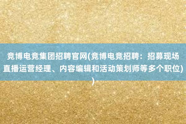 竞博电竞集团招聘官网(竞博电竞招聘：招募现场直播运营经理、内容编辑和活动策划师等多个职位)