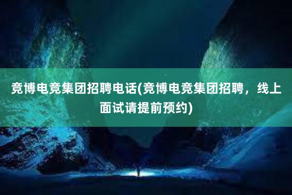 竞博电竞集团招聘电话(竞博电竞集团招聘，线上面试请提前预约)