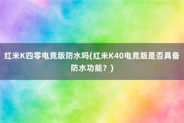 红米K四零电竞版防水吗(红米K40电竞版是否具备防水功能？)