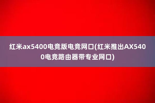 红米ax5400电竞版电竞网口(红米推出AX5400电竞路由器带专业网口)