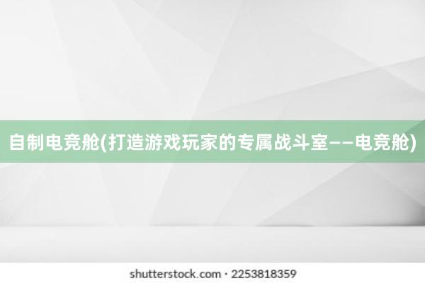 自制电竞舱(打造游戏玩家的专属战斗室——电竞舱)