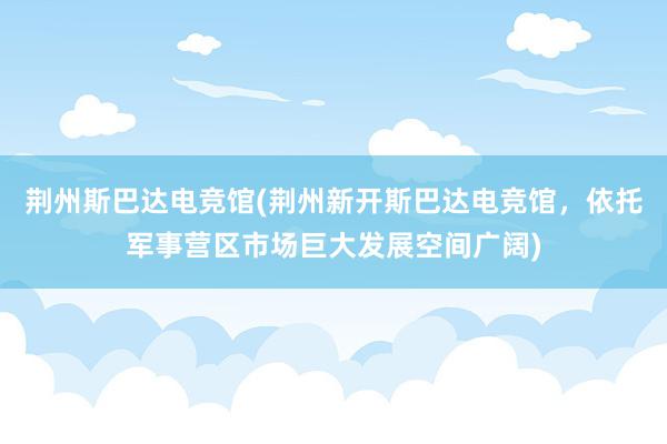 荆州斯巴达电竞馆(荆州新开斯巴达电竞馆，依托军事营区市场巨大发展空间广阔)