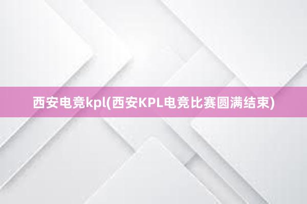 西安电竞kpl(西安KPL电竞比赛圆满结束)