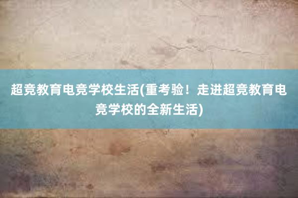 超竞教育电竞学校生活(重考验！走进超竞教育电竞学校的全新生活)