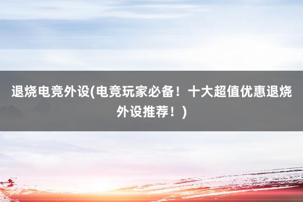 退烧电竞外设(电竞玩家必备！十大超值优惠退烧外设推荐！)