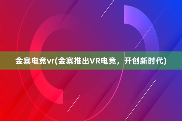 金寨电竞vr(金寨推出VR电竞，开创新时代)