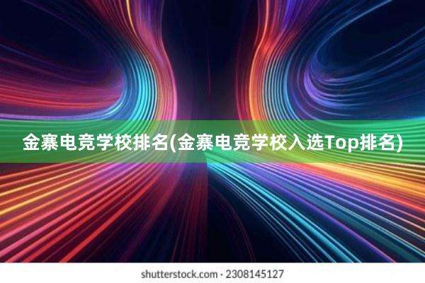 金寨电竞学校排名(金寨电竞学校入选Top排名)