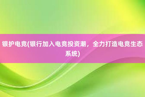 银护电竞(银行加入电竞投资潮，全力打造电竞生态系统)