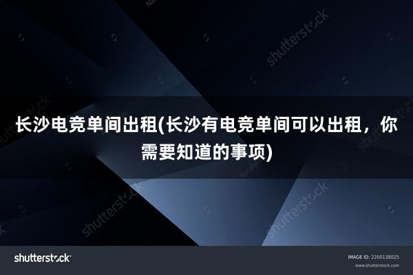 长沙电竞单间出租(长沙有电竞单间可以出租，你需要知道的事项)