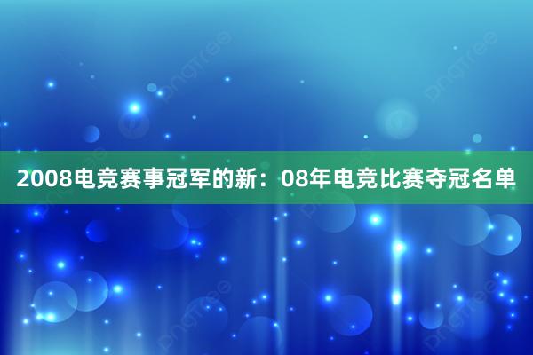 2008电竞赛事冠军的新：08年电竞比赛夺冠名单