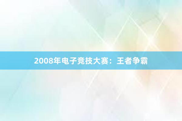 2008年电子竞技大赛：王者争霸