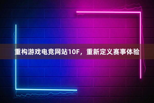 重构游戏电竞网站10F，重新定义赛事体验