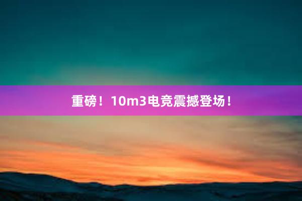 重磅！10m3电竞震撼登场！