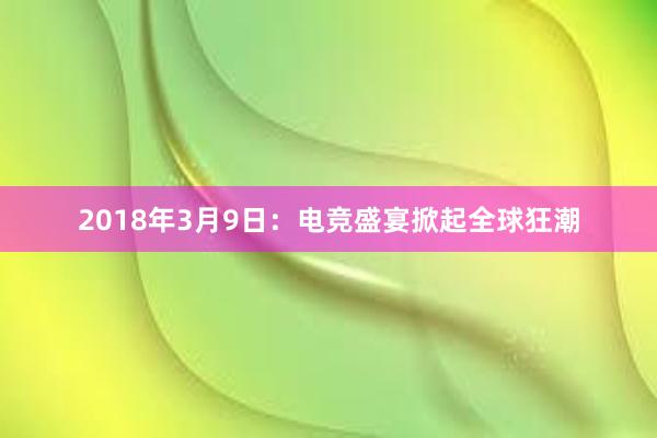 2018年3月9日：电竞盛宴掀起全球狂潮