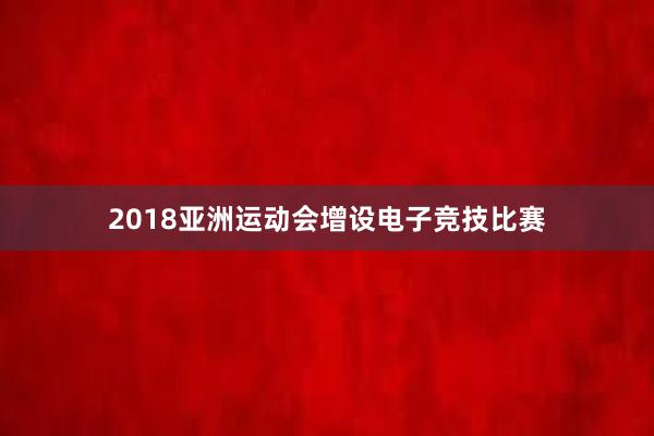 2018亚洲运动会增设电子竞技比赛