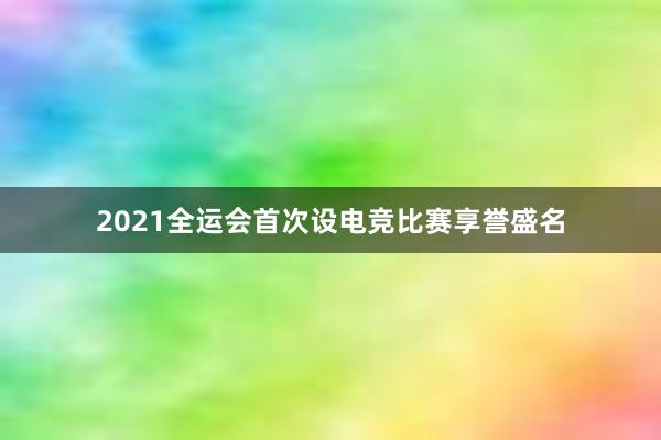 2021全运会首次设电竞比赛享誉盛名