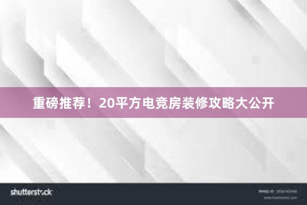 重磅推荐！20平方电竞房装修攻略大公开