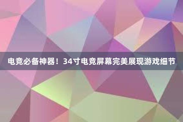 电竞必备神器！34寸电竞屏幕完美展现游戏细节