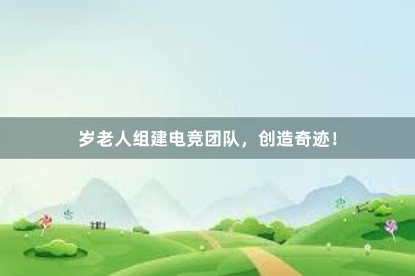 岁老人组建电竞团队，创造奇迹！