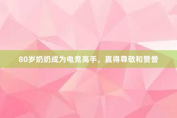 80岁奶奶成为电竞高手，赢得尊敬和赞誉