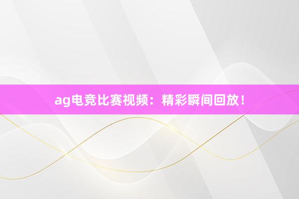 ag电竞比赛视频：精彩瞬间回放！