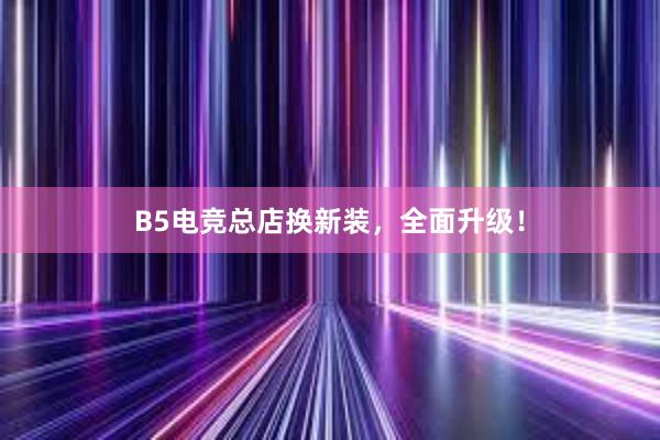 B5电竞总店换新装，全面升级！