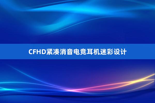 CFHD紧凑消音电竞耳机迷彩设计