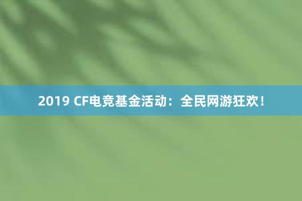 2019 CF电竞基金活动：全民网游狂欢！