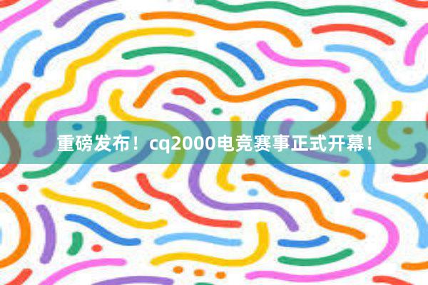 重磅发布！cq2000电竞赛事正式开幕！