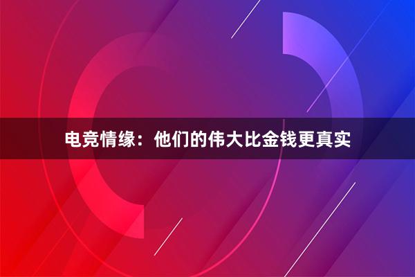 电竞情缘：他们的伟大比金钱更真实