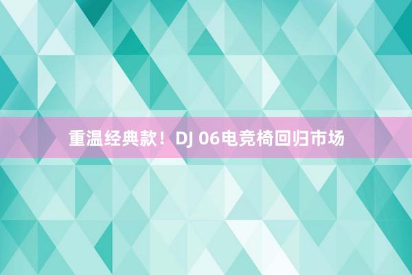 重温经典款！DJ 06电竞椅回归市场