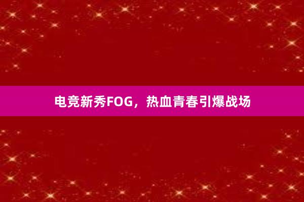 电竞新秀FOG，热血青春引爆战场