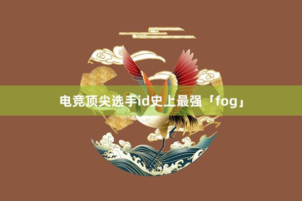 电竞顶尖选手id史上最强「fog」