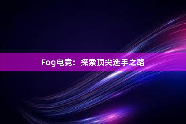 Fog电竞：探索顶尖选手之路