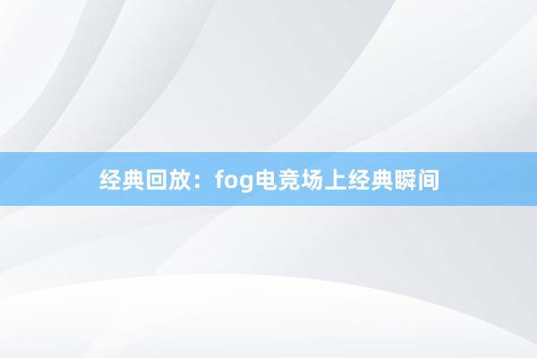 经典回放：fog电竞场上经典瞬间