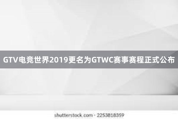 GTV电竞世界2019更名为GTWC赛事赛程正式公布