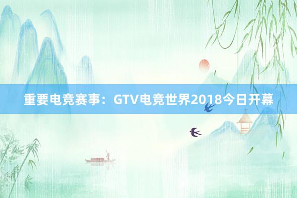 重要电竞赛事：GTV电竞世界2018今日开幕