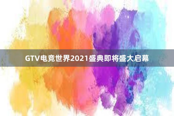 GTV电竞世界2021盛典即将盛大启幕