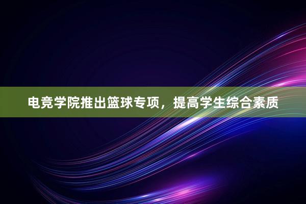 电竞学院推出篮球专项，提高学生综合素质