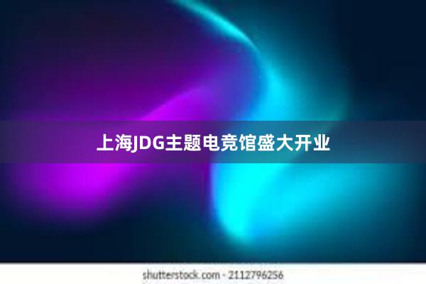 上海JDG主题电竞馆盛大开业