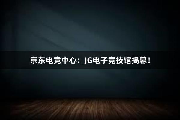 京东电竞中心：JG电子竞技馆揭幕！